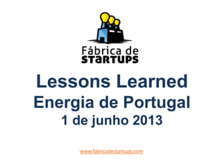 Lessons Learned
Energia de Portugal
1 de junho 2013
www.fabricadestartups.com
 