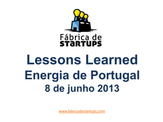 Lessons Learned
Energia de Portugal
8 de junho 2013
www.fabricadestartups.com
 