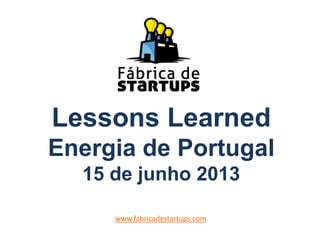 Lessons Learned
Energia de Portugal
15 de junho 2013
www.fabricadestartups.com
 