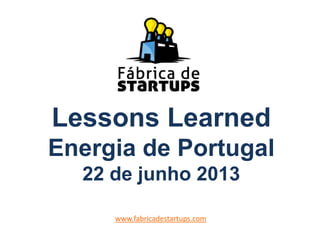 Lessons Learned
Energia de Portugal
22 de junho 2013
www.fabricadestartups.com
 