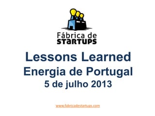Lessons Learned
Energia de Portugal
5 de julho 2013
www.fabricadestartups.com
 