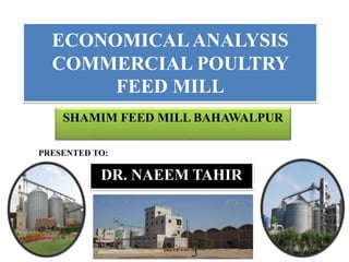 ECONOMICALANALYSIS
COMMERCIAL POULTRY
FEED MILL
SHAMIM FEED MILL BAHAWALPUR
DR. NAEEM TAHIR
PRESENTED TO:
 