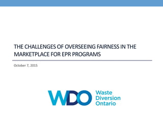 THE CHALLENGESOF OVERSEEINGFAIRNESS IN THE
MARKETPLACE FOR EPR PROGRAMS
October 7, 2015
 