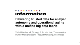 Delivering trusted data for analyst
autonomy and operational agility
with a unified big data fabric
Vishal Bamba, VP Strategy & Architecture, Transamerica
Murthy Mathiprakasam, Product Marketing, Informatica
1
 