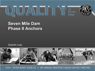 2004 ! PETER KIEWIT SONS CO ! 48th ANNUAL WESTERN CANADA DISTRICT MEETING
Seven Mile Dam
Phase II Anchors
Quentin Luey
 
