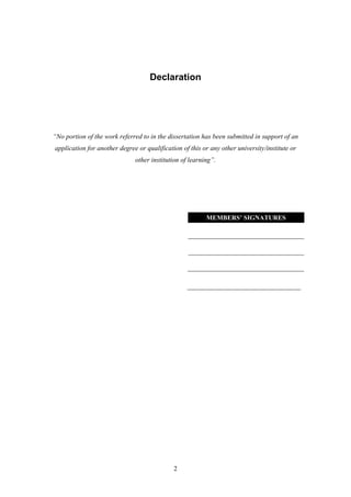2
Declaration
“No portion of the work referred to in the dissertation has been submitted in support of an
application for another degree or qualification of this or any other university/institute or
other institution of learning”.
MEMBERS’ SIGNATURES
___________________________________
 