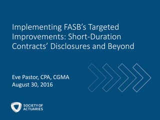 Implementing FASB’s Targeted
Improvements: Short-Duration
Contracts’ Disclosures and Beyond
Eve Pastor, CPA, CGMA
August 30, 2016
 