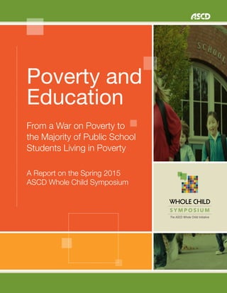 S Y M P O S I U M
Poverty and
Education
From a War on Poverty to
the Majority of Public School
Students Living in Poverty
A Report on the Spring 2015
ASCD Whole Child Symposium
 