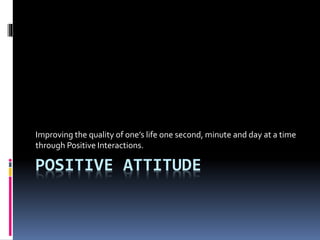 POSITIVE ATTITUDE
Improving the quality of one’s life one second, minute and day at a time
through Positive Interactions.
 