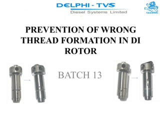 PREVENTION OF WRONG
THREAD FORMATION IN DI
ROTOR
BATCH 13
 