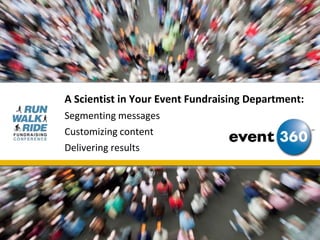 A Scientist in Your Event Fundraising Department:
Segmenting messages
Customizing content
Delivering results
 