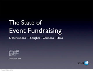 The State of
                Event Fundraising
                Observations - Thoughts - Cautions - Ideas



                Jeff Shuck, CEO
                Event 360, Inc.
                @jeffshuck

                October 25, 2012




Thursday, October 25, 12
 