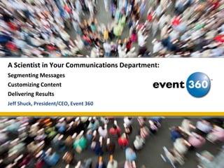 A Scientist in Your Communications Department:Segmenting MessagesCustomizing ContentDelivering Results Jeff Shuck, President/CEO, Event 360 