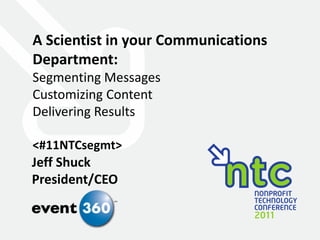 A Scientist in your Communications Department:  Segmenting Messages Customizing Content Delivering Results <#11NTCsegmt> Jeff Shuck President/CEO 