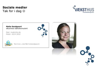 Sociale medier
Tak for i dag 
Twitter.com/MetteSandgaard
Mette Sandgaard
eBusiness Vækstkonsulent
Mail: ms@vhhr.dk
Mobil: 2619 2652
 