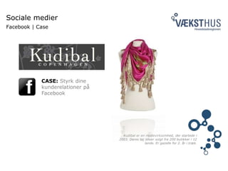 Sociale medier
Facebook | Case
Kudibal er en modevirksomhed, der startede i
2003. Deres tøj bliver solgt fra 200 butikker i 12
lande. Er gazelle for 2. år i træk.
CASE: Styrk dine
kunderelationer på
Facebook
 