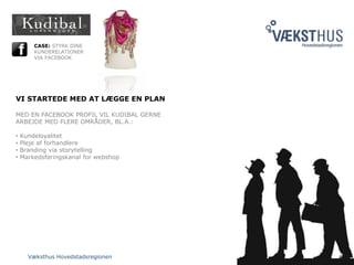 Væksthus Hovedstadsregionen 6
CASE: STYRK DINE
KUNDERELATIONER
VIA FACEBOOK
VI STARTEDE MED AT LÆGGE EN PLAN
MED EN FACEBOOK PROFIL VIL KUDIBAL GERNE
ARBEJDE MED FLERE OMRÅDER, BL.A.:
• Kundeloyalitet
• Pleje af forhandlere
• Branding via storytelling
• Markedsføringskanal for webshop
 