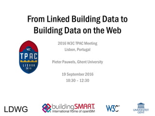 From Linked Building Data to
Building Data on the Web
2016 W3C TPAC Meeting
Lisbon, Portugal
Pieter Pauwels, Ghent University
19 September 2016
10:30 – 12:30
 