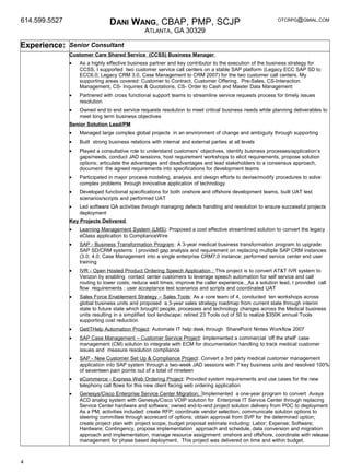 614.599.5527 DANI WANG, CBAP, PMP, SCJP
ATLANTA, GA 30329
OTCRPG@GMIAL.COM
Experience: Senior Consultant
Customer Care Shared Service (CCSS) Business Manager
• As a highly effective business partner and key contributor to the execution of the business strategy for
CCSS, I supported two customer service call centers on a stable SAP platform (Legacy ECC SAP SD to
ECC6.0; Legacy CRM 3.0, Case Management to CRM 2007) for the two customer call centers. My
supporting areas covered: Customer to Contract, Customer Offering, Pre-Sales, CS-Interaction
Management, CS- Inquiries & Quotations, CS- Order to Cash and Master Data Management
• Partnered with cross functional support teams to streamline service requests process for timely issues
resolution
• Owned end to end service requests resolution to meet critical business needs while planning deliverables to
meet long term business objectives
Senior Solution Lead/PM
• Managed large complex global projects in an environment of change and ambiguity through supporting
• Built strong business relations with internal and external parties at all levels
• Played a consultative role to understand customers’ objectives, identify business processes/application’s
gaps/needs, conduct JAD sessions, host requirement workshops to elicit requirements, propose solution
options; articulate the advantages and disadvantages and lead stakeholders to a consensus approach,
document the agreed requirements into specifications for development teams
• Participated in major process modeling, analysis and design efforts to devise/modify procedures to solve
complex problems through innovative application of technology
• Developed functional specifications for both onshore and offshore development teams, built UAT test
scenarios/scripts and performed UAT
• Led software QA activities through managing defects handling and resolution to ensure successful projects
deployment
Key Projects Delivered
• Learning Management System (LMS): Proposed a cost effective streamlined solution to convert the legacy
eClass application to ComplianceWire
• SAP - Business Transformation Program: A 3-year medical business transformation program to upgrade
SAP SD/CRM systems: I provided gap analysis and requirement on replacing multiple SAP CRM instances
(3.0; 4.0; Case Management into a single enterprise CRM7.0 instance; performed service center end user
training
• IVR - Open Hosted Product Ordering Speech Application : This project is to convert AT&T IVR system to
Verizon by enabling contact center customers to leverage speech automation for self service and call
routing to lower costs; reduce wait times; improve the caller experience. As a solution lead, I provided call
flow requirements ; user acceptance test scenarios and scripts and coordinated UAT
• Sales Force Enablement Strategy – Sales Tools: As a core team of 4, conducted ten workshops across
global business units and proposed a 3-year sales strategy roadmap from current state through interim
state to future state which brought people, processes and technology changes across the Medical business
units resulting in a simplified tool landscape: retired 23 Tools out of 50 to realize $350K annual Tools
supporting cost reduction
• GetITHelp Automation Project: Automate IT help desk through SharePoint Nintex Workflow 2007
• SAP Case Management – Customer Service Project: Implemented a commercial ‘off the shelf’ case
management (CM) solution to integrate with ECM for documentation handling to track medical customer
issues and measure resolution compliance
• SAP - New Customer Set Up & Compliance Project: Convert a 3rd party medical customer management
application into SAP system through a two-week JAD sessions with 7 key business units and resolved 100%
of seventeen pain points out of a total of nineteen
• eCommerce - Express Web Ordering Project: Provided system requirements and use cases for the new
telephony call flows for this new client facing web ordering application
• Genesys/Cisco Enterprise Service Center Migration: Implemented a one-year program to convert Avaya
ACD analog system with Genesys/Cisco VOIP solution for Enterprise IT Service Center through replacing
Service Center hardware and software; owned end-to-end project solution delivery from POC to deployment
As a PM, activities included: create RFP; coordinate vendor selection; communicate solution options to
steering committee through scorecard of options; obtain approval from SVP for the determined option;
create project plan with project scope, budget proposal estimate including: Labor; Expense; Software;
Hardware; Contingency, propose implementation approach and schedule, data conversion and migration
approach and implementation, manage resource assignment: onshore and offshore, coordinate with release
management for phase based deployment. This project was delivered on time and within budget.
4
 