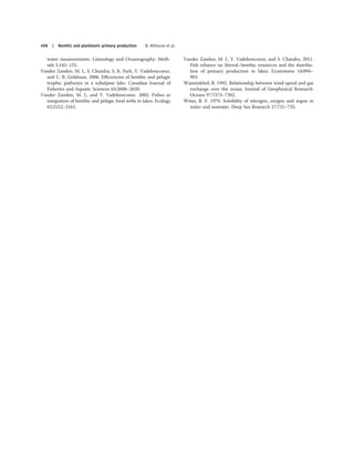 water measurements. Limnology and Oceanography: Meth-
ods 5:145–155.
Vander Zanden, M. J., S. Chandra, S. K. Park, Y. Vadeboncoeur,
and C. R. Goldman. 2006. Eﬃciencies of benthic and pelagic
trophic pathways in a subalpine lake. Canadian Journal of
Fisheries and Aquatic Sciences 63:2608–2620.
Vander Zanden, M. J., and Y. Vadeboncoeur. 2002. Fishes as
integrators of benthic and pelagic food webs in lakes. Ecology
83:2152–2161.
Vander Zanden, M. J., Y. Vadeboncoeur, and S. Chandra. 2011.
Fish reliance on littoral–benthic resources and the distribu-
tion of primary production in lakes. Ecosystems 14:894–
903.
Wanninkhof, R. 1992. Relationship between wind-speed and gas
exchange over the ocean. Journal of Geophysical Research:
Oceans 97:7373–7382.
Weiss, R. F. 1970. Solubility of nitrogen, oxygen and argon in
water and seawater. Deep Sea Research 17:721–735.
498 | Benthic and planktonic primary production B. Althouse et al.
 