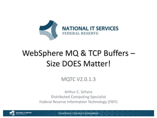 WebSphere MQ & TCP Buffers –
Size DOES Matter!
MQTC V2.0.1.3
Arthur C. Schanz
Distributed Computing Specialist
Federal Reserve Information Technology (FRIT)
 