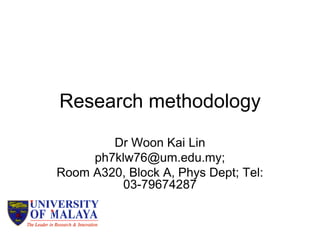 Research methodology
Dr Woon Kai Lin
ph7klw76@um.edu.my;
Room A320, Block A, Phys Dept; Tel:
03-79674287
 