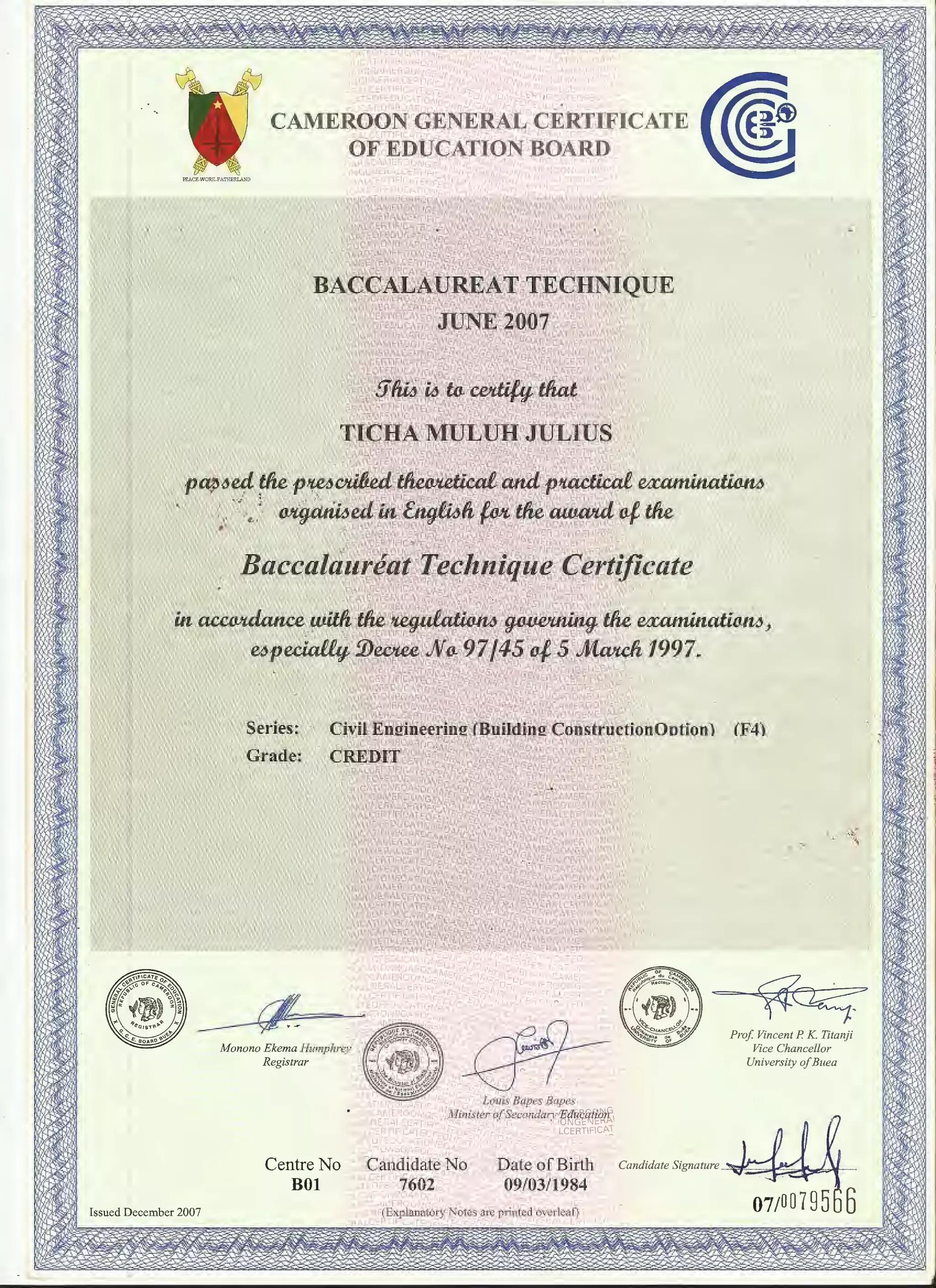 Centre No
BOl
f'liJ.G 'J?~
~A~~~..~:..
>.TEL •·
JCAT
• qOC,. 1vlE 'U
NGENEh, ...Led"~''='"
.,LCERTFICATtu
:.1.,. 1 C !==E ;AT/0"'
uCA"l< " .R.-
'-'-'touit Bapes .Bapes
1
Wini,sier-bfSecondary Education
"
I['e ancliHate No
~~•.CEI '7'~~oz- L
pate 9fBirth
09/03/1984 rQI E {J
l?d2(Prof Vincent P K Titanji
Vice Chancellor
University ofBuea
Candidate Signature 'V~'4