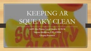 KEEPING AR
SQUEAKY CLEAN
AAPC Des Plaines Local Chapter 10/19/16
Vanessa Moldovan, CPC, CPPM
Chapter President
 