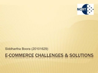 E-COMMERCE CHALLENGES & SOLUTIONS
Siddhartha Boora (20101629)
 