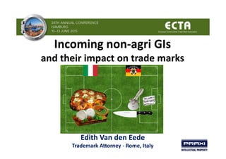 Incoming non-agri GIs
and their impact on trade marks
Edith Van den Eede
Trademark Attorney - Rome, Italy
 