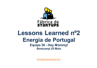Lessons Learned nº2
Energia de Portugal
Equipa 36 - Hey Mommy!
Bootcamp 25 Maio
www.fabricadestartups.com
 