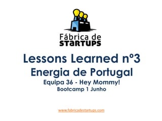 Lessons Learned nº3
Energia de Portugal
Equipa 36 - Hey Mommy!
Bootcamp 1 Junho
www.fabricadestartups.com
 