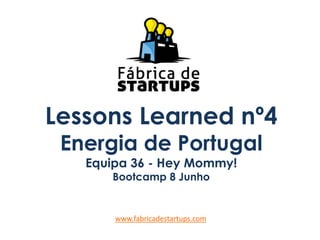 Lessons Learned nº4
Energia de Portugal
Equipa 36 - Hey Mommy!
Bootcamp 8 Junho
www.fabricadestartups.com
 