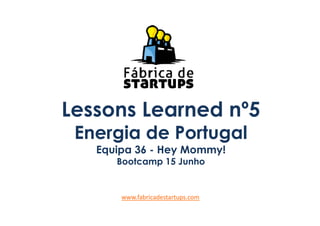 Lessons Learned nº5Lessons Learned nº5
Energia de Portugal
Equipa 36 - Hey Mommy!
Bootcamp 15 Junho
www.fabricadestartups.com
 