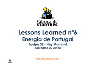 Lessons Learned nº6Lessons Learned nº6
Energia de Portugal
Equipa 36 - Hey Mommy!
Bootcamp 22 Junho
www.fabricadestartups.com
 