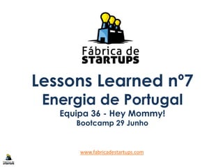 Lessons Learned nº7
Energia de Portugal
Equipa 36 - Hey Mommy!
Bootcamp 29 Junho
www.fabricadestartups.com
 