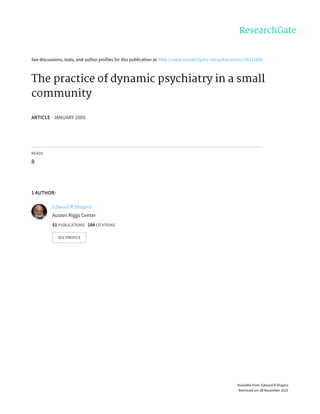 See	discussions,	stats,	and	author	profiles	for	this	publication	at:	http://www.researchgate.net/publication/236315880
The	practice	of	dynamic	psychiatry	in	a	small
community
ARTICLE	·	JANUARY	2005
READS
8
1	AUTHOR:
Edward	R	Shapiro
Austen	Riggs	Center
51	PUBLICATIONS			184	CITATIONS			
SEE	PROFILE
Available	from:	Edward	R	Shapiro
Retrieved	on:	08	November	2015
 