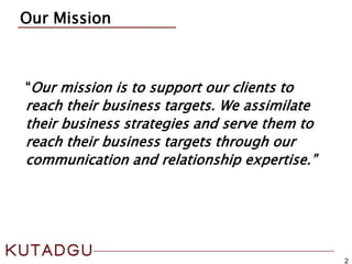 2
Our Mission
“Our mission is to support our clients to
reach their business targets. We assimilate
their business strategies and serve them to
reach their business targets through our
communication and relationship expertise.”
 