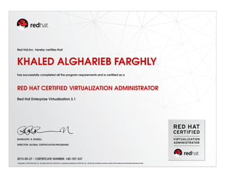 Red Hat,Inc. hereby certiﬁes that
KHALED ALGHARIEB FARGHLY
has successfully completed all the program requirements and is certiﬁed as a
RED HAT CERTIFIED VIRTUALIZATION ADMINISTRATOR
Red Hat Enterprise Virtualization 3.1
RANDOLPH. R. RUSSELL
DIRECTOR, GLOBAL CERTIFICATION PROGRAMS
2015-05-27 - CERTIFICATE NUMBER: 140-187-337
Copyright (c) 2010 Red Hat, Inc. All rights reserved. Red Hat is a registered trademark of Red Hat, Inc. Verify this certiﬁcate number at http://www.redhat.com/training/certiﬁcation/verify
 