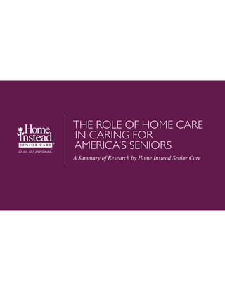 THE ROLE OF HOME CARE
IN CARING FOR
AMERICA’S SENIORS
A Summary of Research by Home Instead Senior Care
 