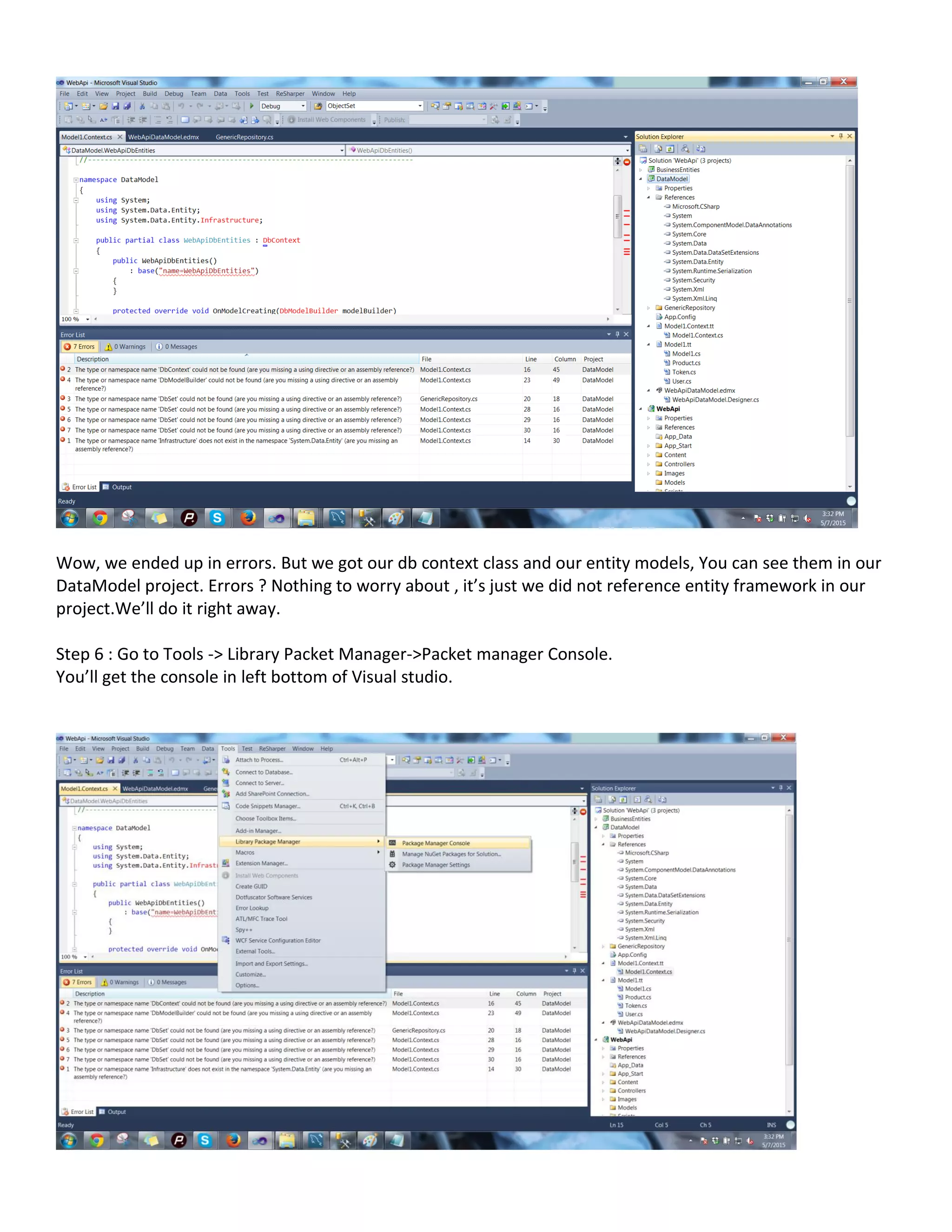 Wow, we ended up in errors. But we got our db context class and our entity models, You can see them in our
DataModel project. Errors ? Nothing to worry about , it’s just we did not reference entity framework in our
project.We’ll do it right away.
Step 6 : Go to Tools -> Library Packet Manager->Packet manager Console.
You’ll get the console in left bottom of Visual studio.
 