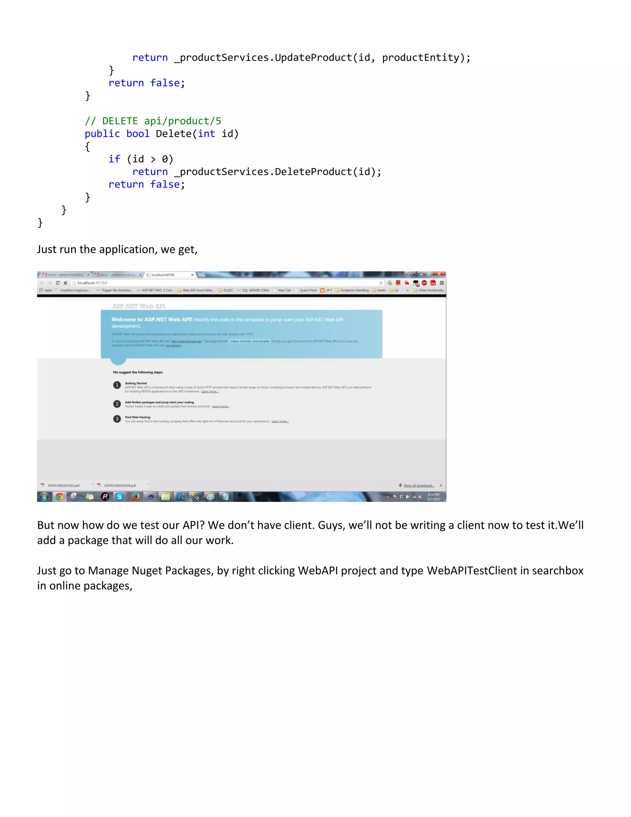 return _productServices.UpdateProduct(id, productEntity);
}
return false;
}
// DELETE api/product/5
public bool Delete(int id)
{
if (id > 0)
return _productServices.DeleteProduct(id);
return false;
}
}
}
Just run the application, we get,
But now how do we test our API? We don’t have client. Guys, we’ll not be writing a client now to test it.We’ll
add a package that will do all our work.
Just go to Manage Nuget Packages, by right clicking WebAPI project and type WebAPITestClient in searchbox
in online packages,
 