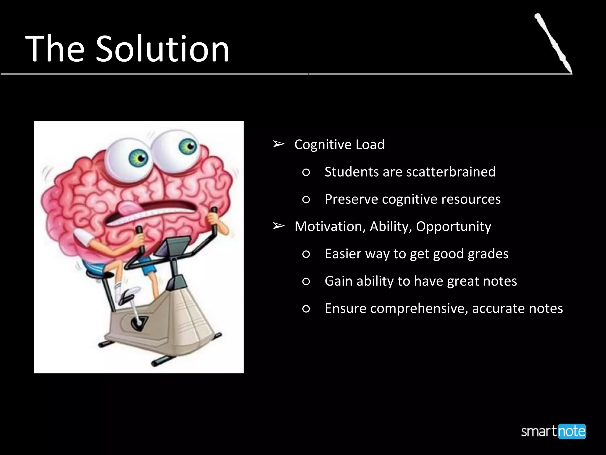 The Solution
➢ Cognitive Load
○ Students are scatterbrained
○ Preserve cognitive resources
➢ Motivation, Ability, Opportunity
○ Easier way to get good grades
○ Gain ability to have great notes
○ Ensure comprehensive, accurate notes
 