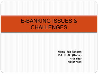 Name- Ria Tandon
BA. LL.B , (Hons.)
4 th Year
500017689
E-BANKING ISSUES &
CHALLENGES
 