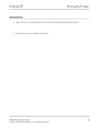 Questions
1. Talk to friends or coworkers to hear how they have used their talents to achieve.
2. How will you use your talents to achieve?
558033540 (Steve Fuchs)
© 2000, 2006-2012 Gallup, Inc. All rights reserved.
18
 