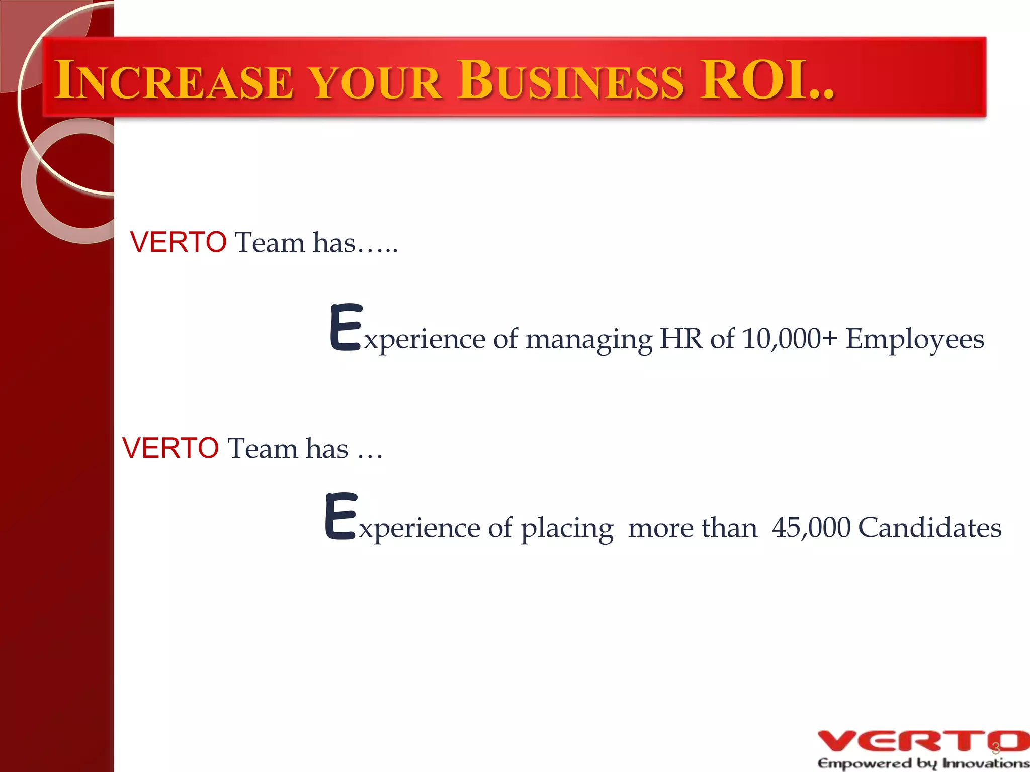 VERTO Team has …
Experience of placing more than 45,000 Candidates
VERTO Team has…..
Experience of managing HR of 10,000+ Employees
INCREASE YOUR BUSINESS ROI..
3
 