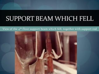View of the 4th floor support beam which fell, together with support rod
SUPPORT BEAM WHICH FELL
 