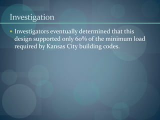 Investigation
 Investigators eventually determined that this
design supported only 60% of the minimum load
required by Kansas City building codes.
 