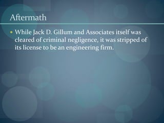 Aftermath
 While Jack D. Gillum and Associates itself was
cleared of criminal negligence, it was stripped of
its license to be an engineering firm.
 