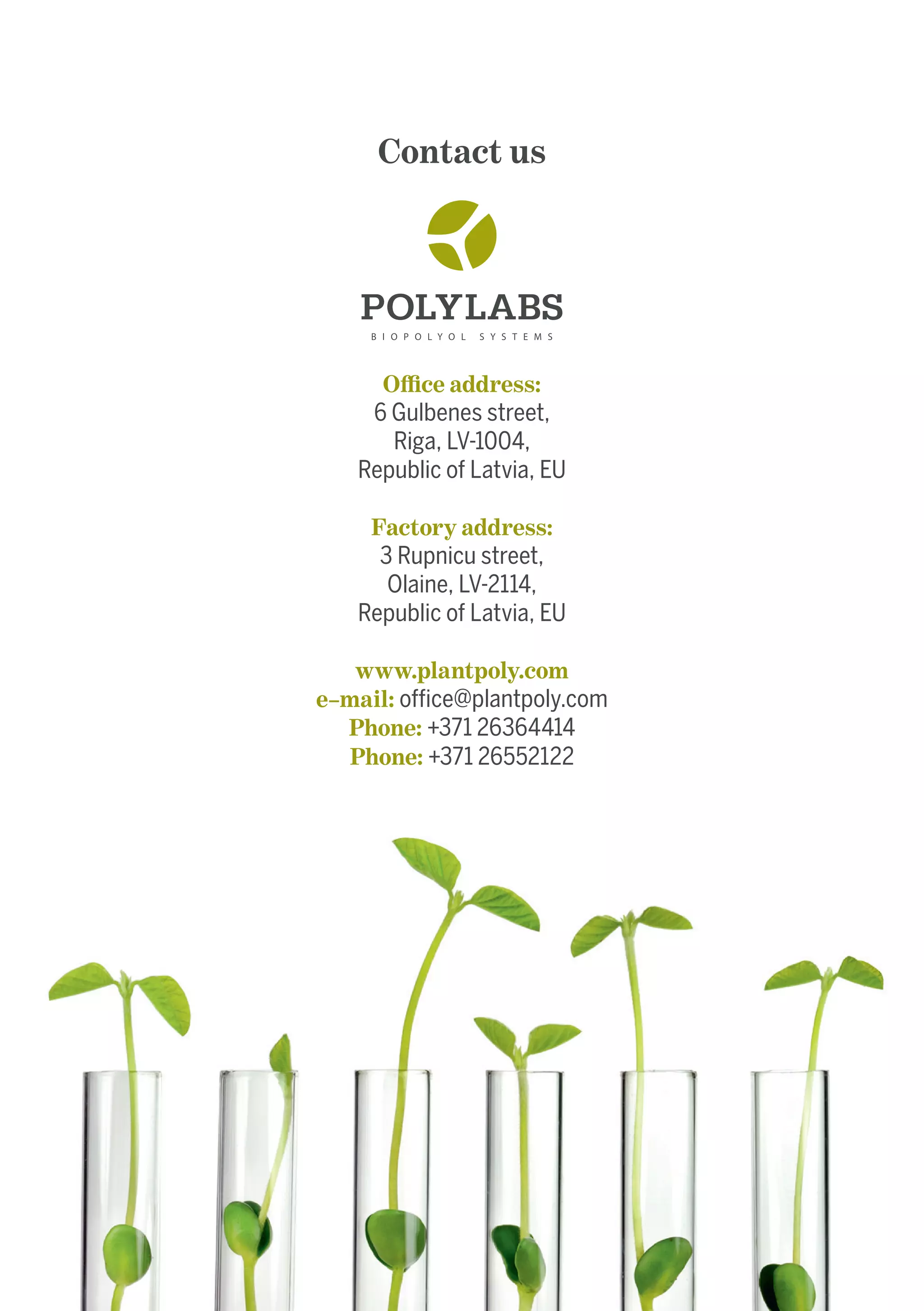 Contact us
Office address:
6 Gulbenes street,
Riga, LV-1004,
Republic of Latvia, EU
Factory address:
3 Rupnicu street,
Olaine, LV-2114,
Republic of Latvia, EU
www.plantpoly.com
e–mail: office@plantpoly.com
Phone: +371 26364414
Phone: +371 26552122
 